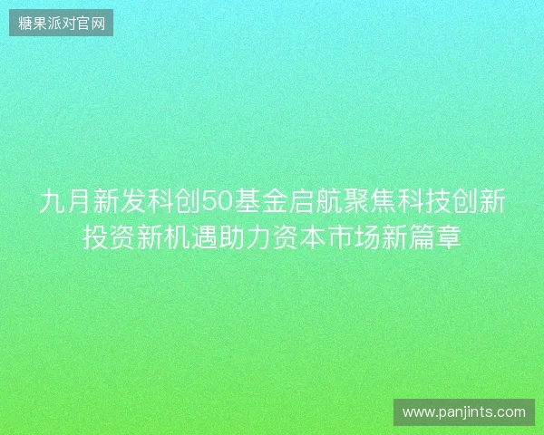 九月新发科创50基金启航聚焦科技创新投资新机遇助力资本市场新篇章