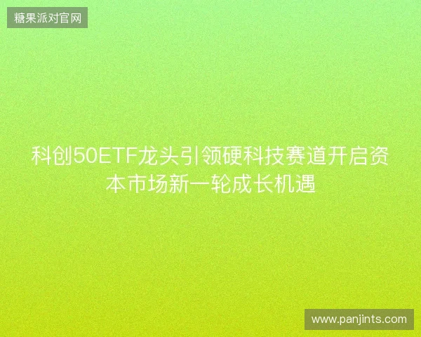 科创50ETF龙头引领硬科技赛道开启资本市场新一轮成长机遇