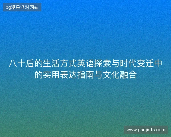 八十后的生活方式英语探索与时代变迁中的实用表达指南与文化融合